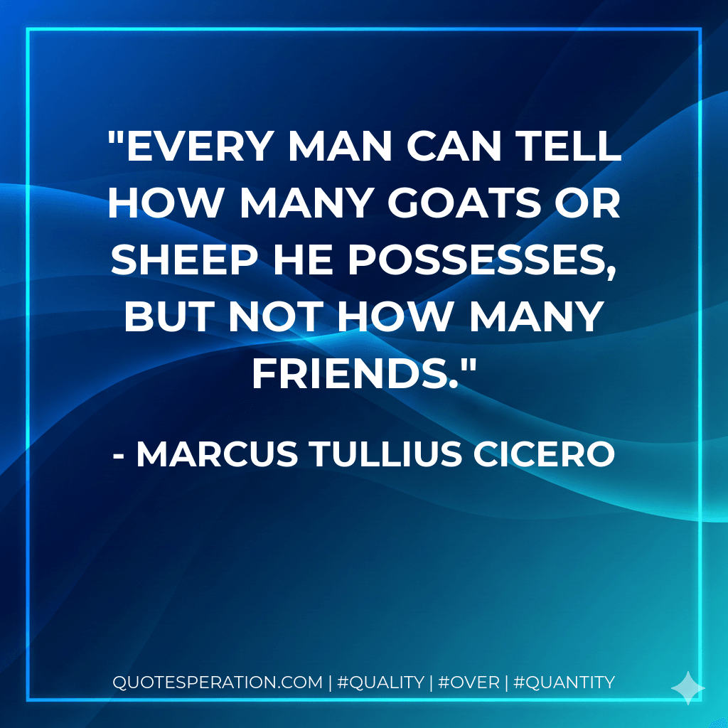 Every man can tell how many goats or sheep he possesses, but not how many friends. - Marcus Tullius Cicero