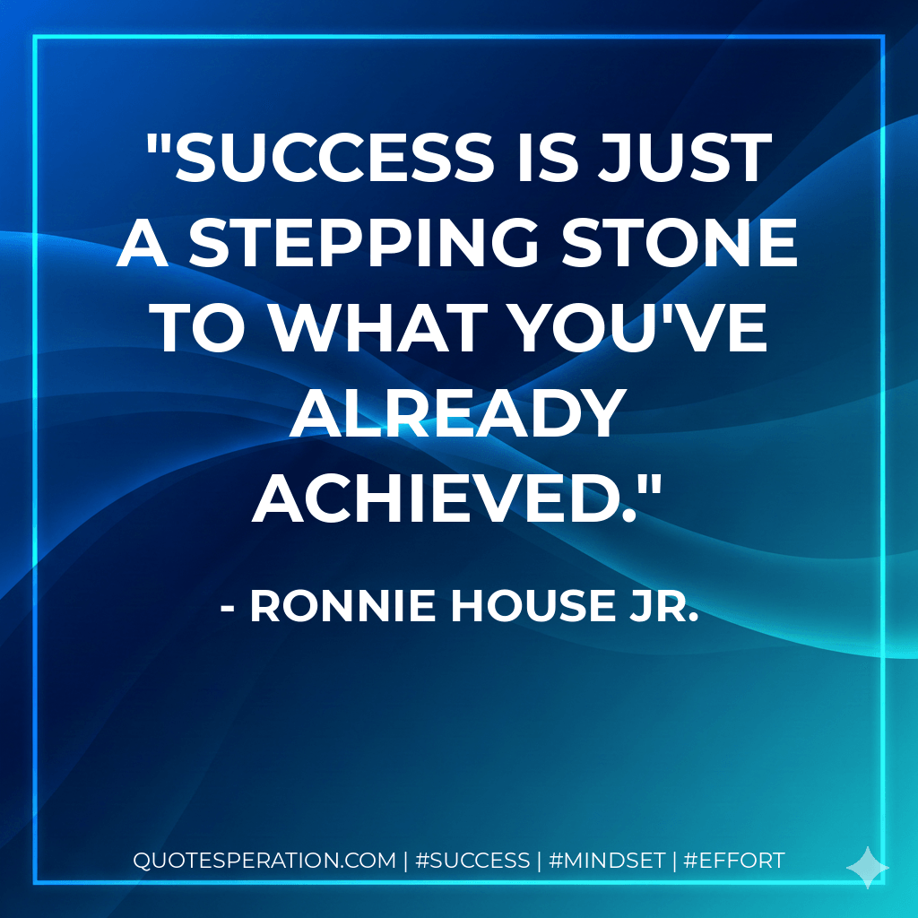 Success is just a stepping stone to what you've already achieved. - Ronnie House Jr.