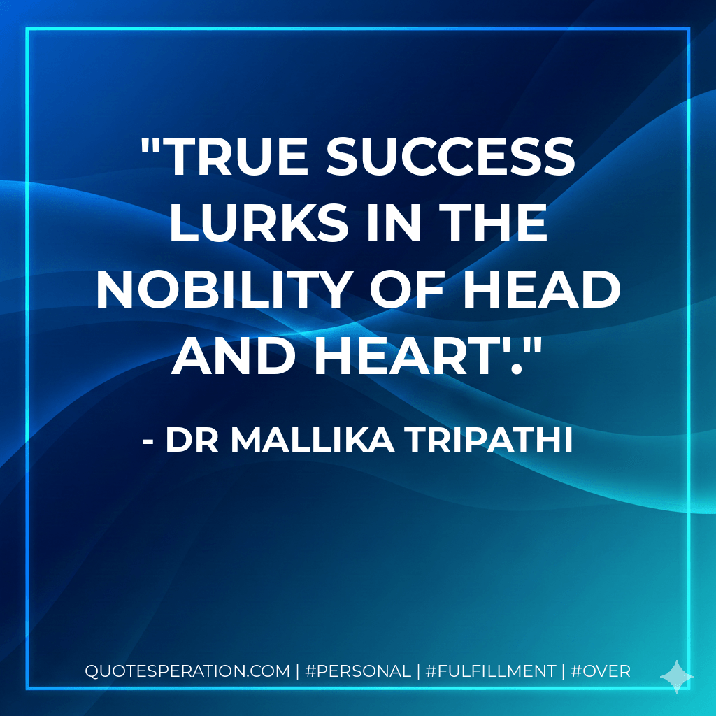 True Success lurks in the nobility of head and heart'. - Dr Mallika Tripathi