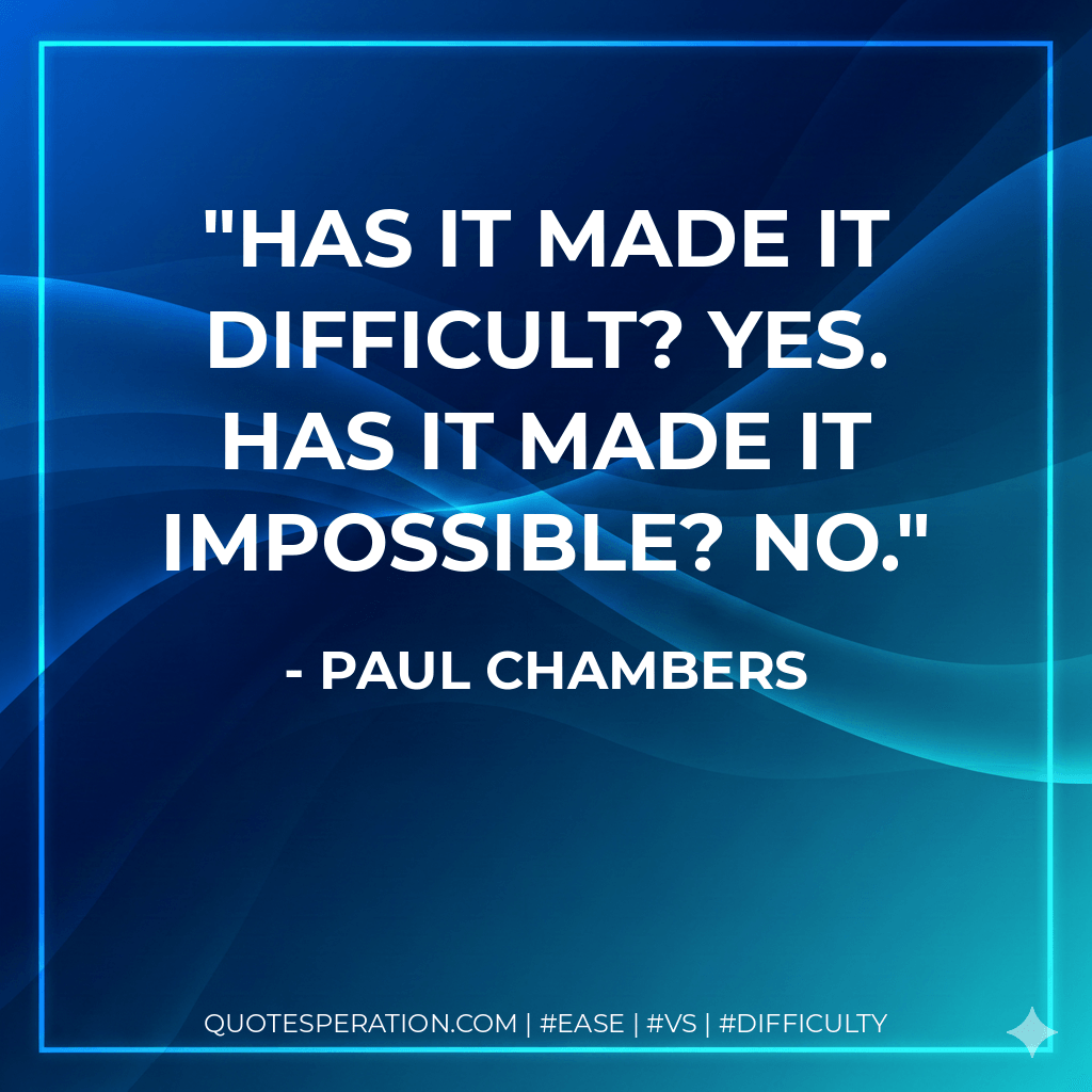 Has it made it difficult? Yes. Has it made it impossible? No. - Paul Chambers