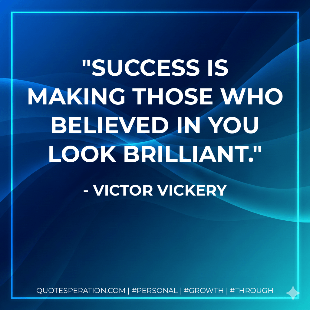 Success is making those who believed in you look brilliant. - Victor Vickery