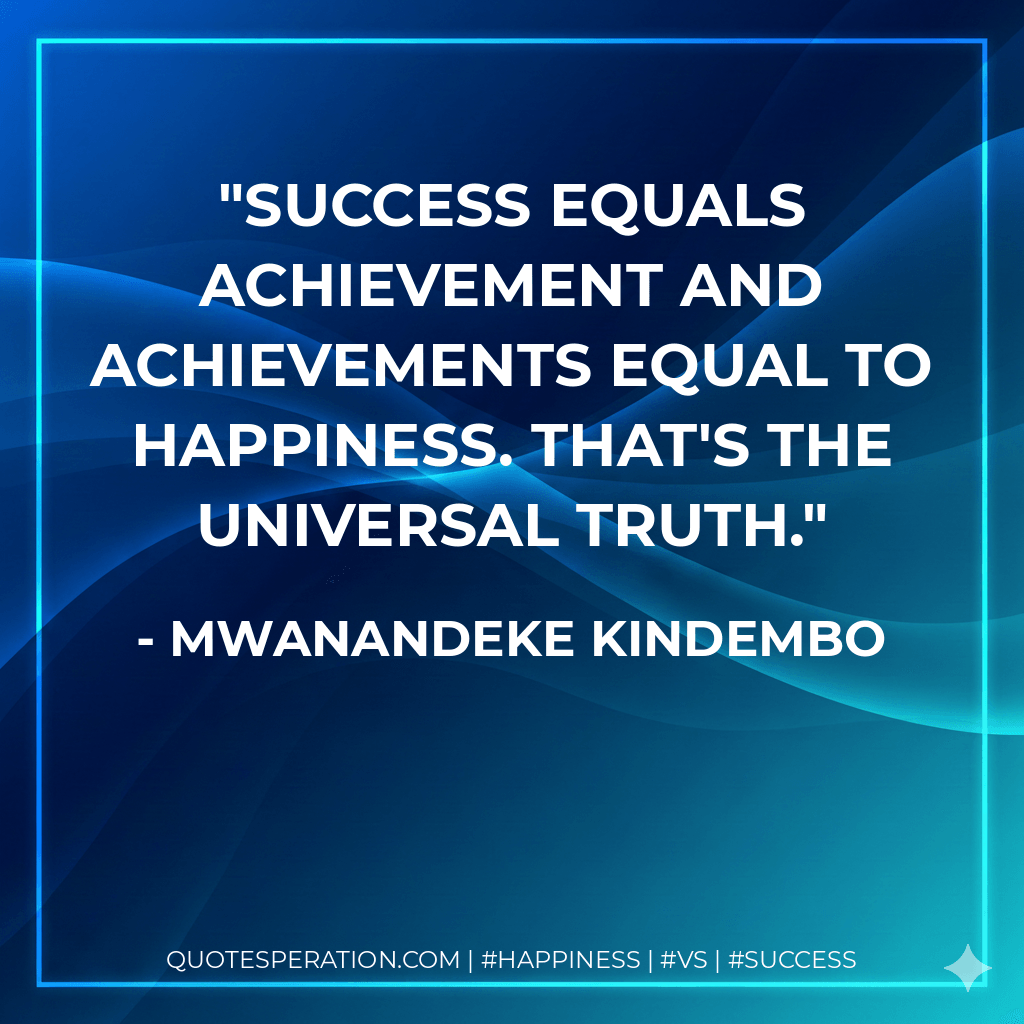Success equals achievement and achievements equal to happiness. That's the universal truth. - Mwanandeke Kindembo