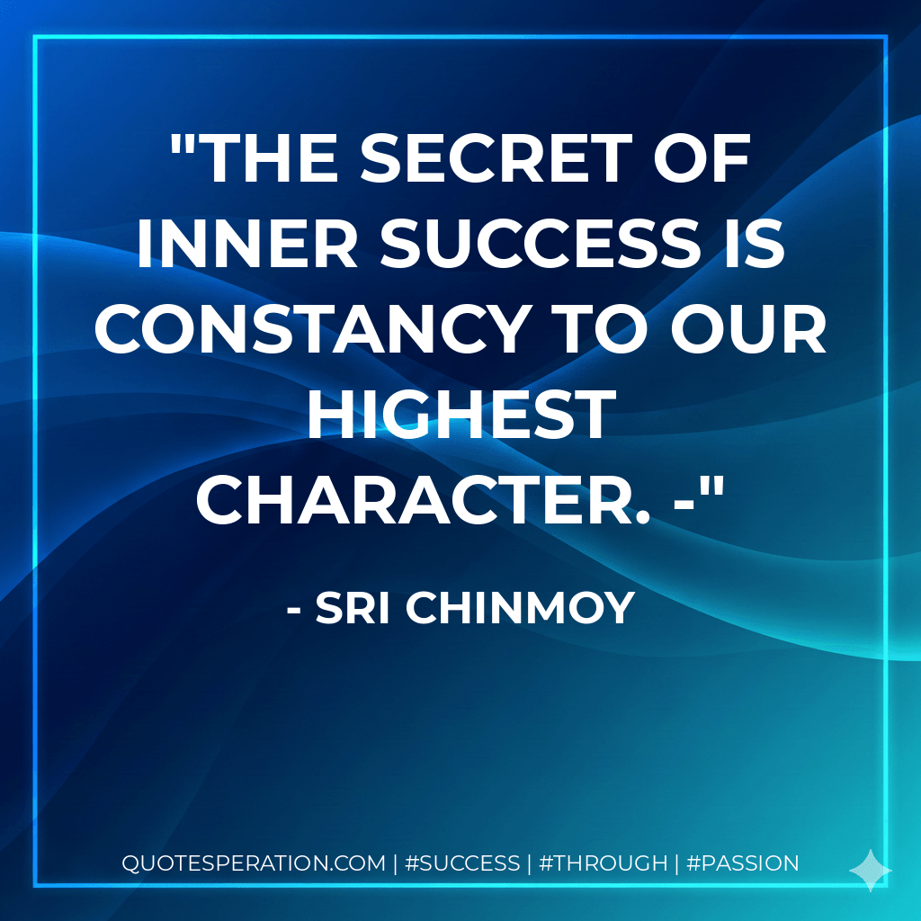 The secret of inner success is constancy to our highest character. - - Sri Chinmoy