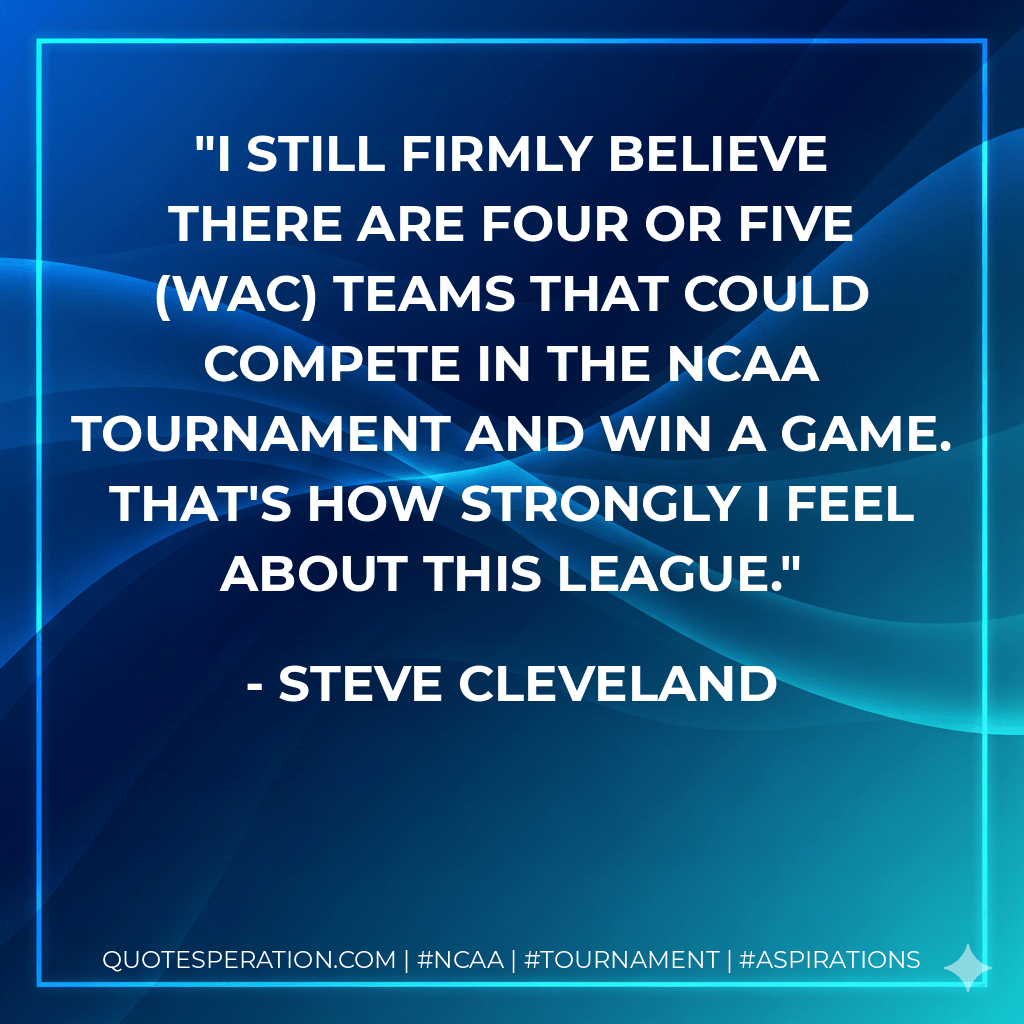I still firmly believe there are four or five (WAC) teams that could compete in the NCAA Tournament and win a game. That's how strongly I feel about this league. - Steve Cleveland
