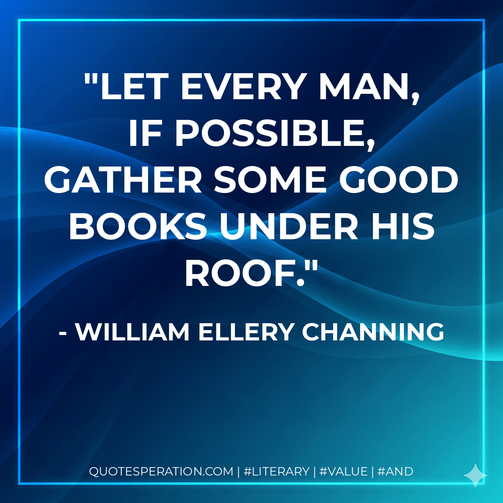 Let every man, if possible, gather some good books under his roof. - William Ellery Channing