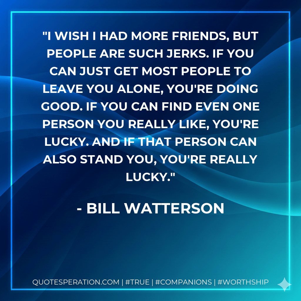 I wish I had more friends, but people are such jerks. If you can just get most people to leave you alone, you're doing good. If you can find even one person you really like, you're lucky. And if that person can also stand you, you're really lucky. - Bill Watterson