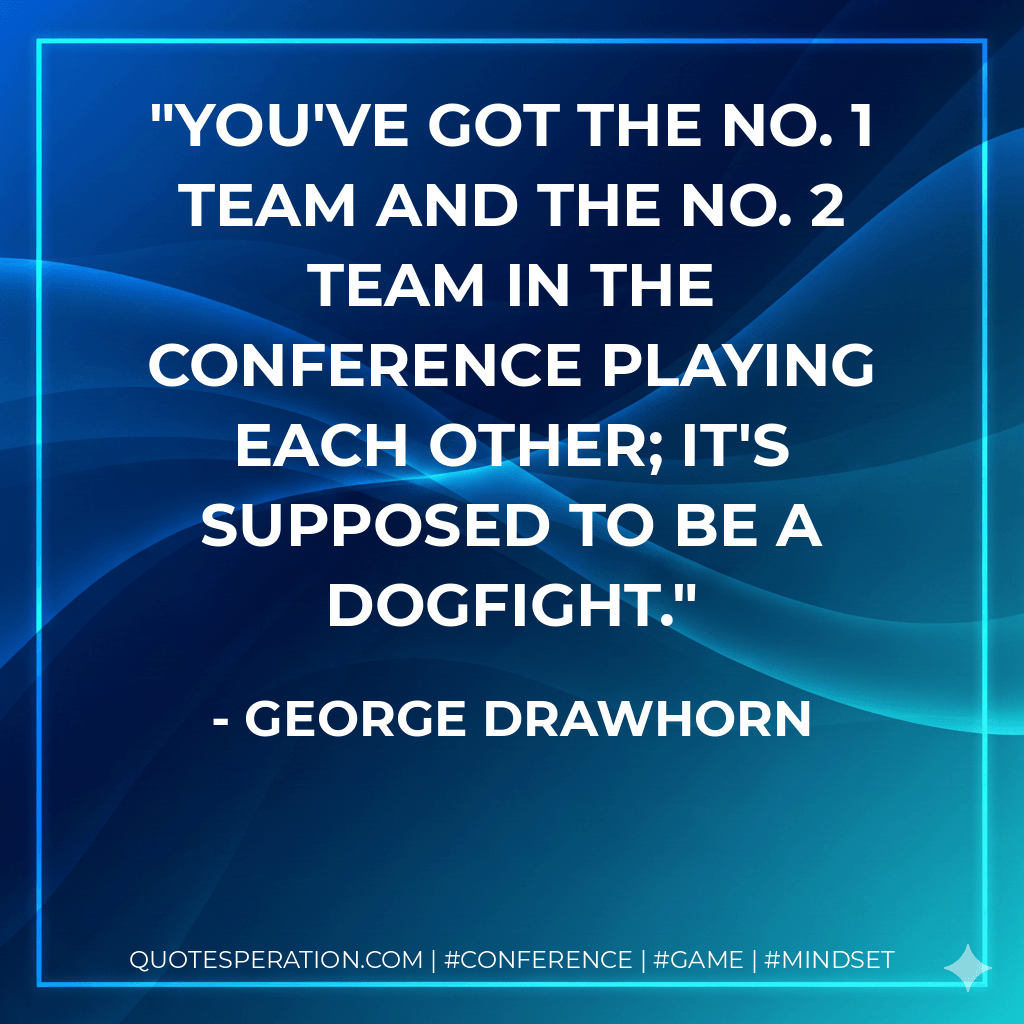 You've got the No. 1 team and the No. 2 team in the conference playing each other; it's supposed to be a dogfight. - George Drawhorn