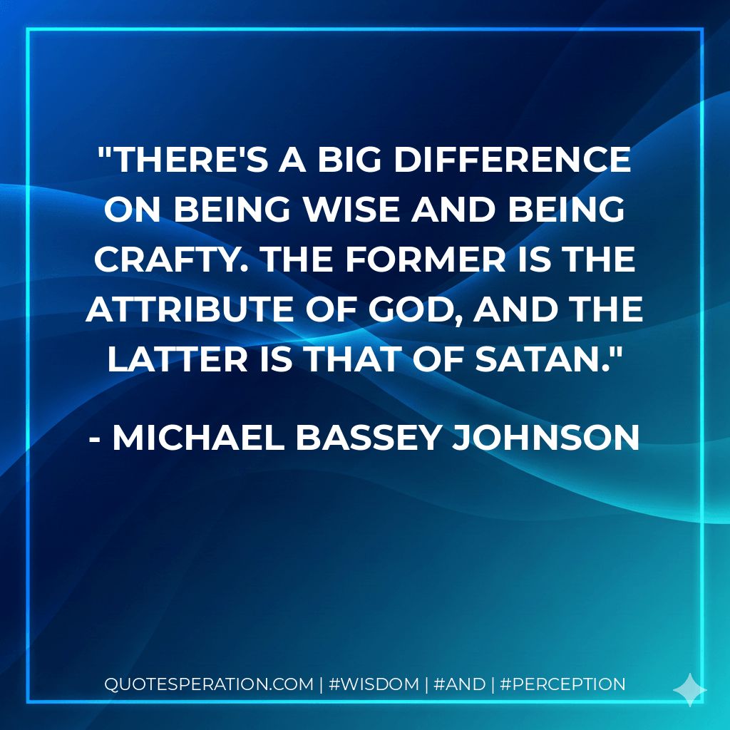 There's a big difference on being wise and being crafty. The former is the attribute of God, and the latter is that of Satan. - Michael Bassey Johnson