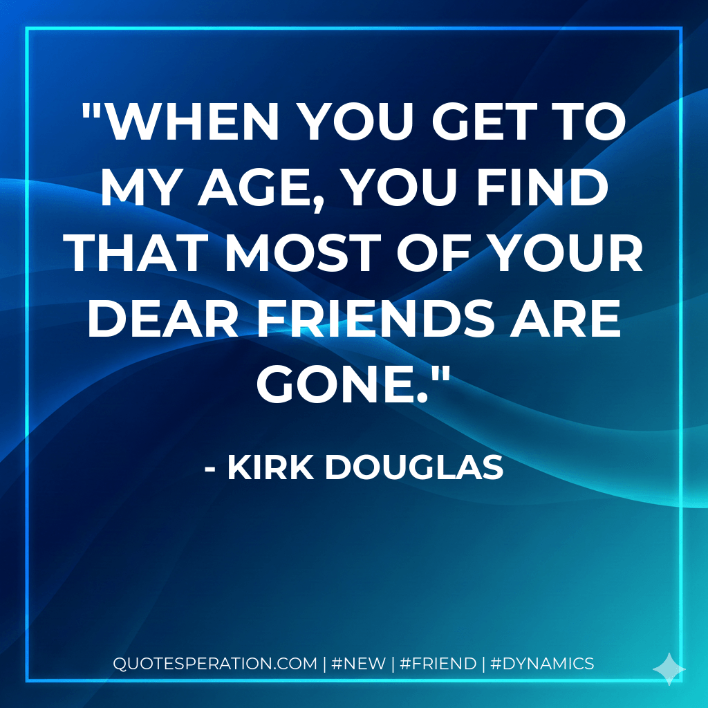 When you get to my age, you find that most of your dear friends are gone. - Kirk Douglas