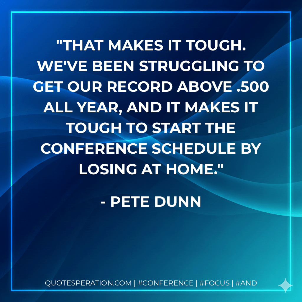 That makes it tough. We've been struggling to get our record above .500 all year, and it makes it tough to start the conference schedule by losing at home. - Pete Dunn