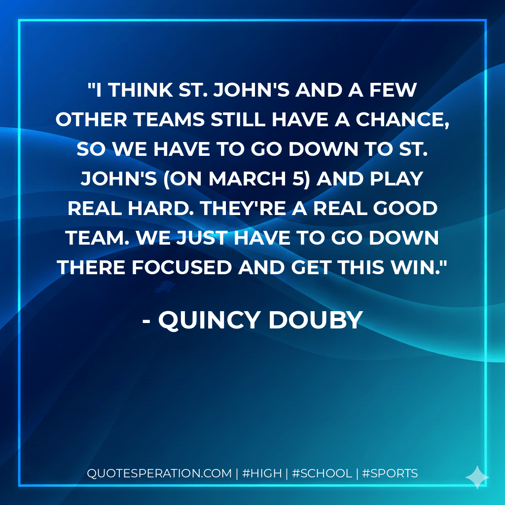 I think St. John's and a few other teams still have a chance, so we have to go down to St. John's (on March 5) and play real hard. They're a real good team. We just have to go down there focused and get this win. - Quincy Douby