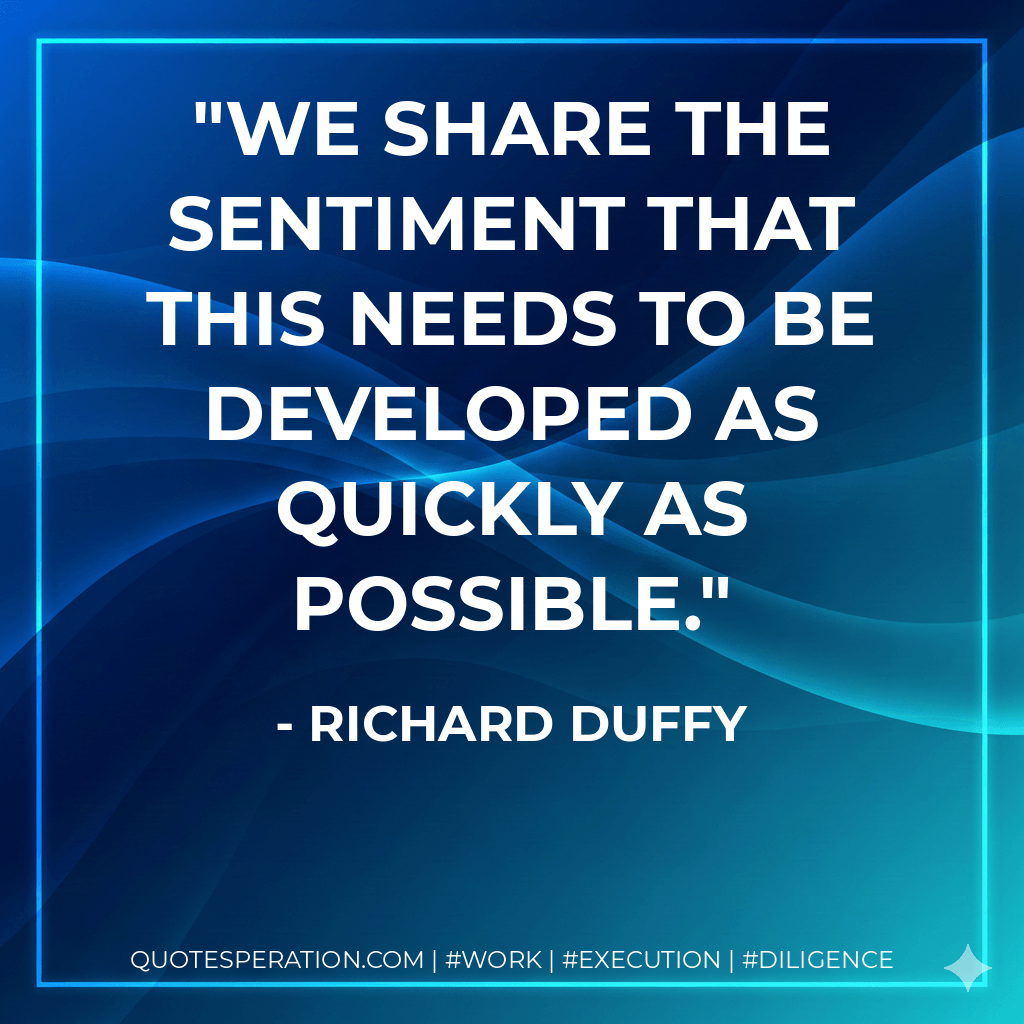 We share the sentiment that this needs to be developed as quickly as possible. - Richard Duffy