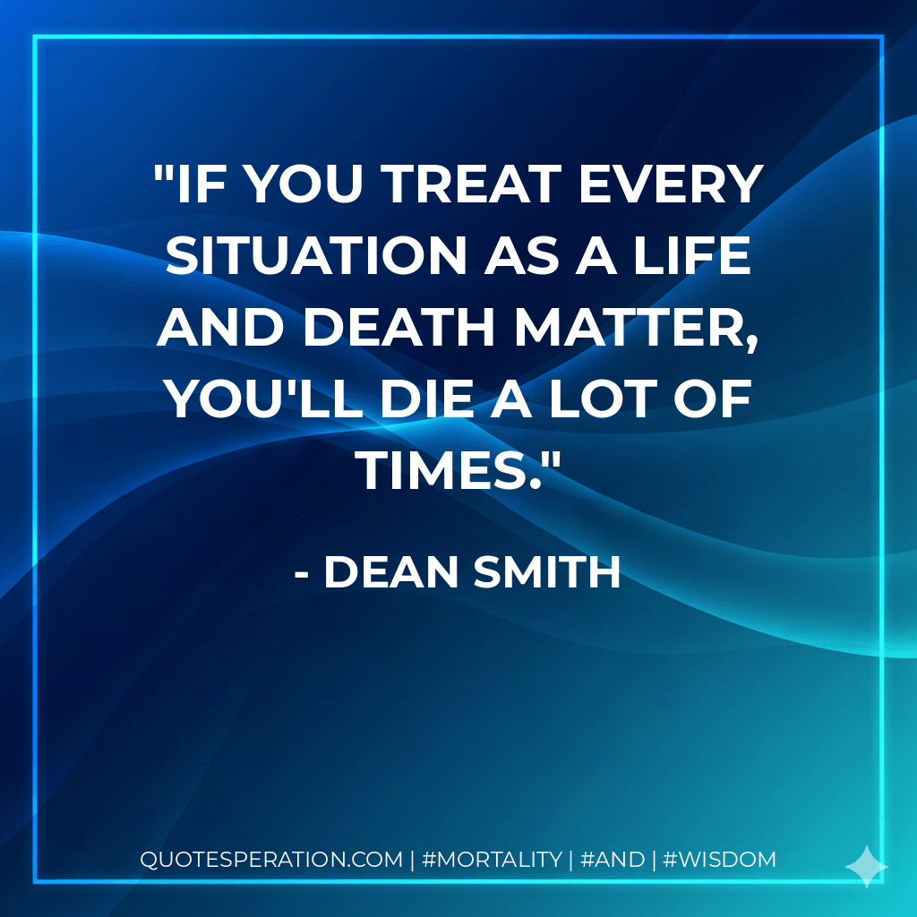 If you treat every situation as a life and death matter, you'll die a lot of times. - Dean Smith