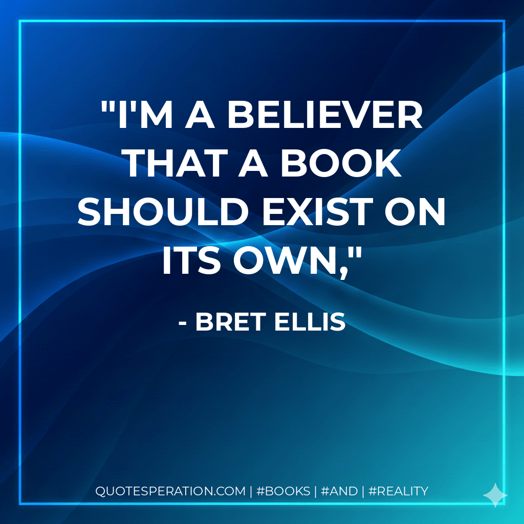 I'm a believer that a book should exist on its own, - Bret Ellis