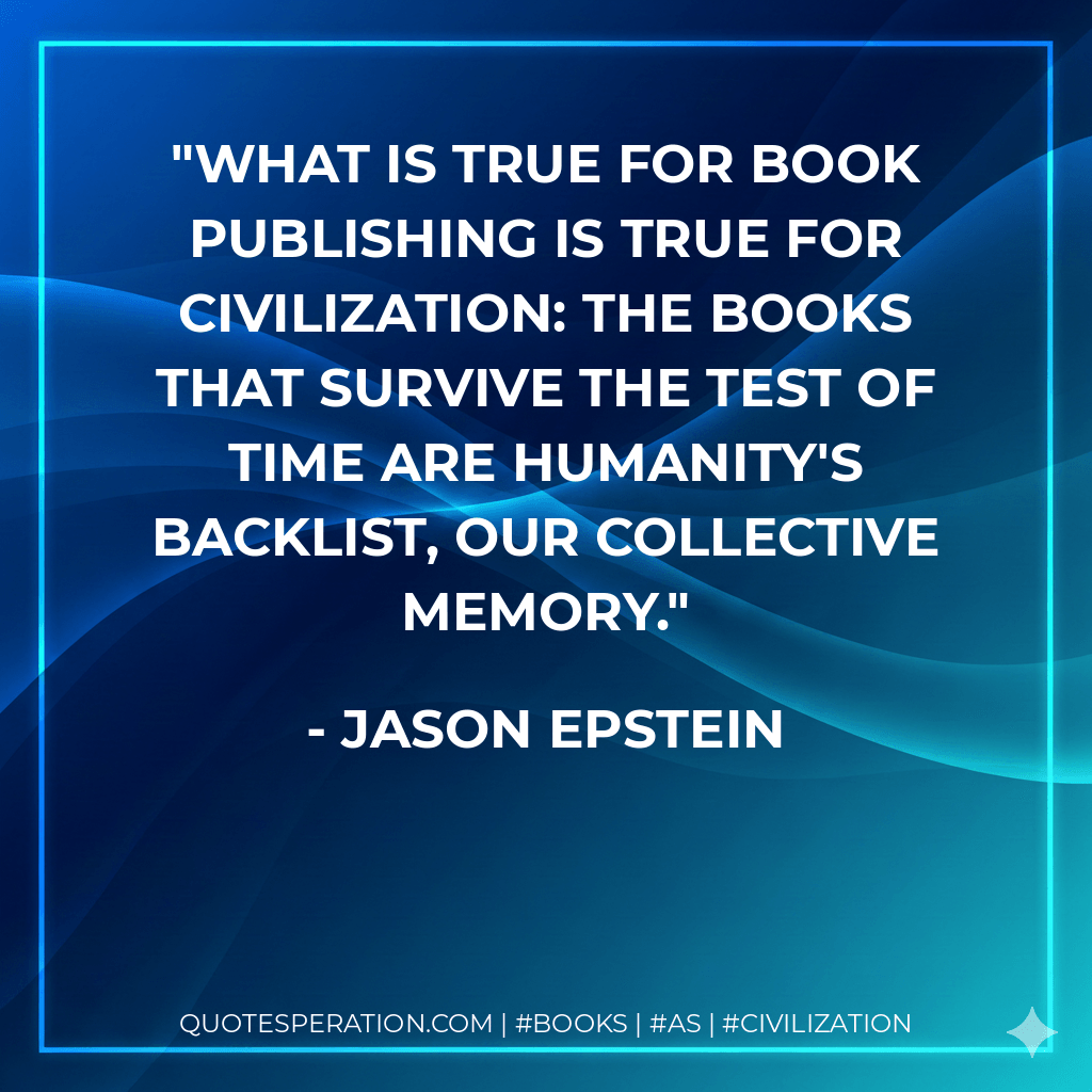 What is true for book publishing is true for civilization: the books that survive the test of time are humanity's backlist, our collective memory. - Jason Epstein