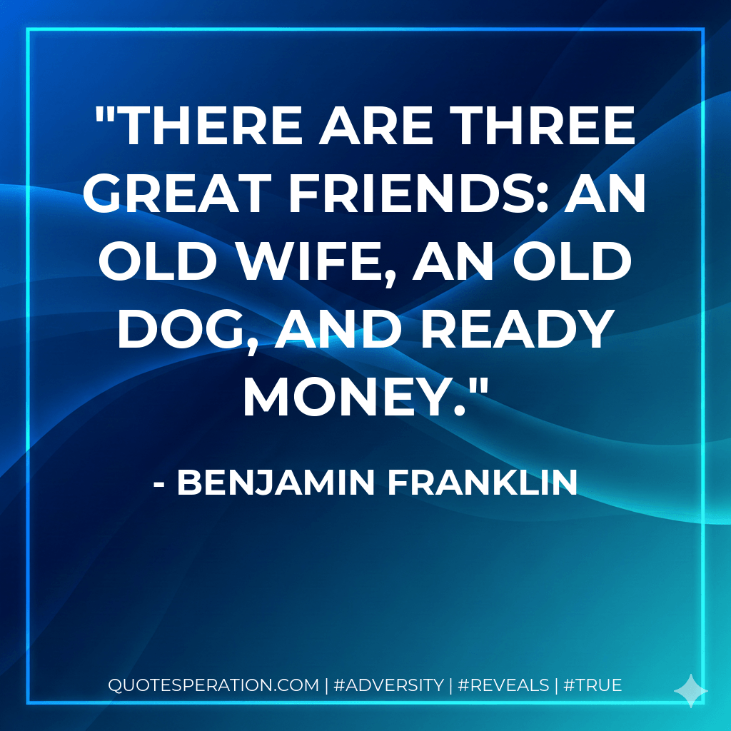 There are three great friends: an old wife, an old dog, and ready money. - Benjamin Franklin