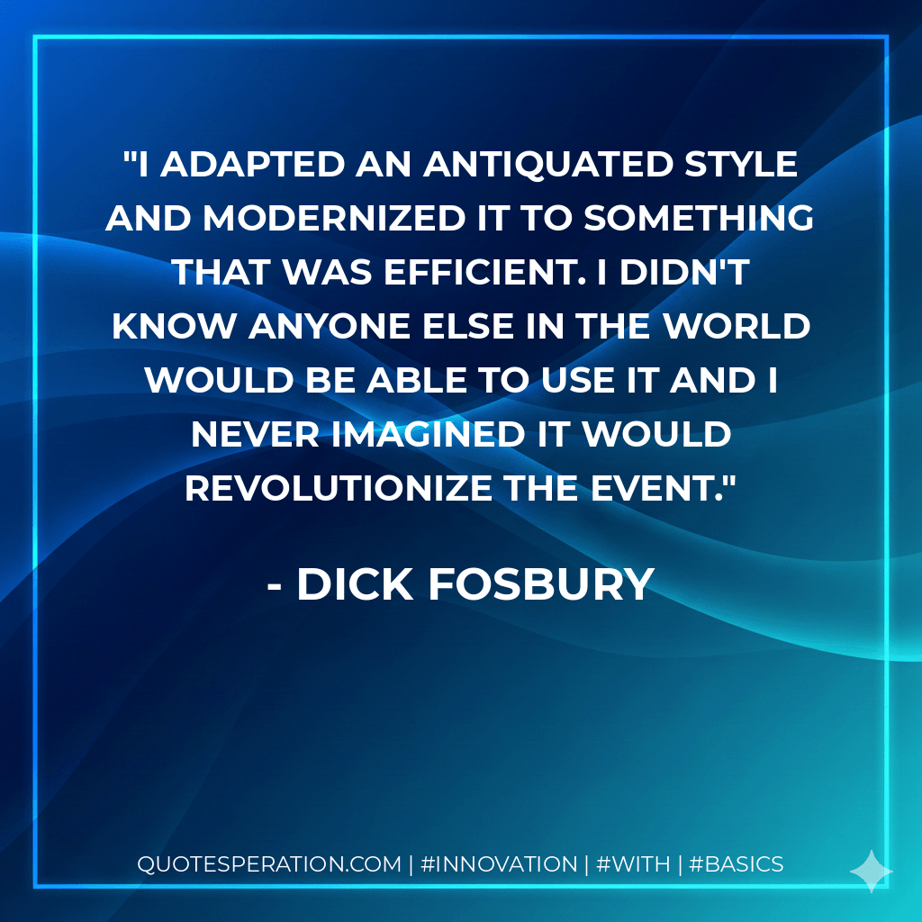I adapted an antiquated style and modernized it to something that was efficient. I didn't know anyone else in the world would be able to use it and I never imagined it would revolutionize the event. - Dick Fosbury