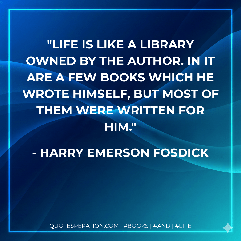 Life is like a library owned by the author. In it are a few books which he wrote himself, but most of them were written for him. - Harry Emerson Fosdick