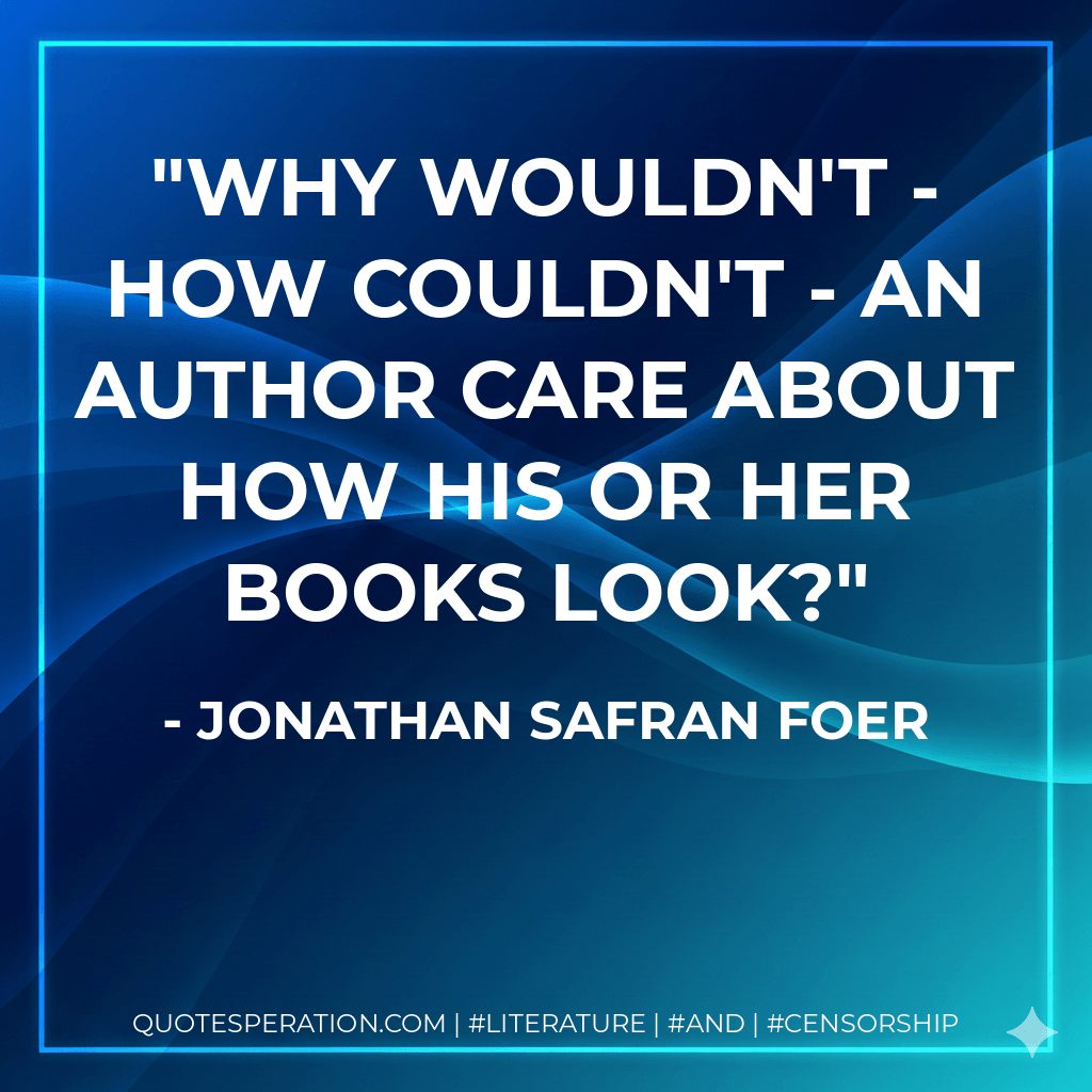 Why wouldn't - how couldn't - an author care about how his or her books look? - Jonathan Safran Foer