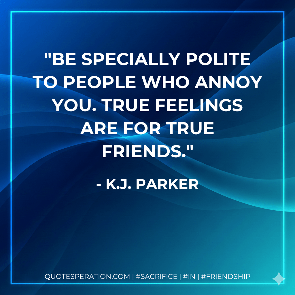 Be specially polite to people who annoy you. True feelings are for true friends. - K.J. Parker