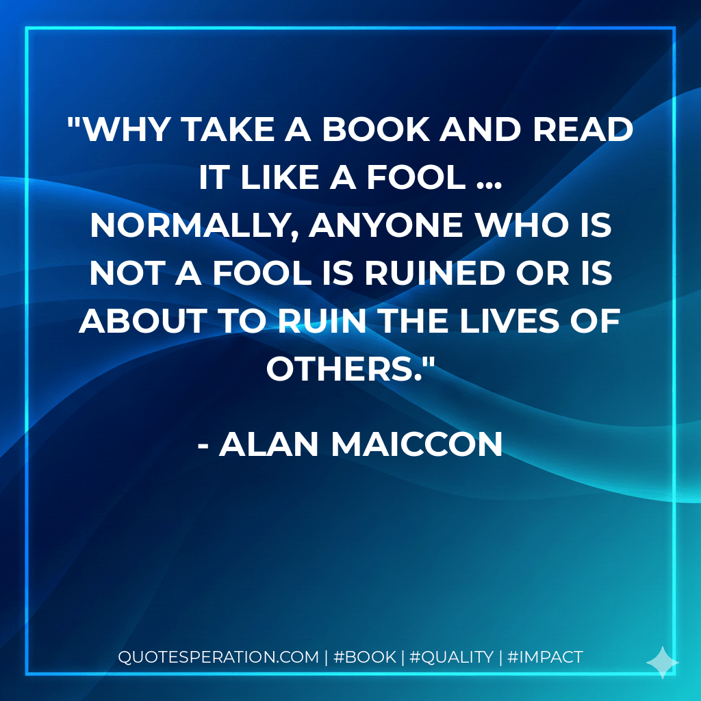 Why take a book and read it like a fool ... Normally, anyone who is not a fool is ruined or is about to ruin the lives of others. - Alan Maiccon