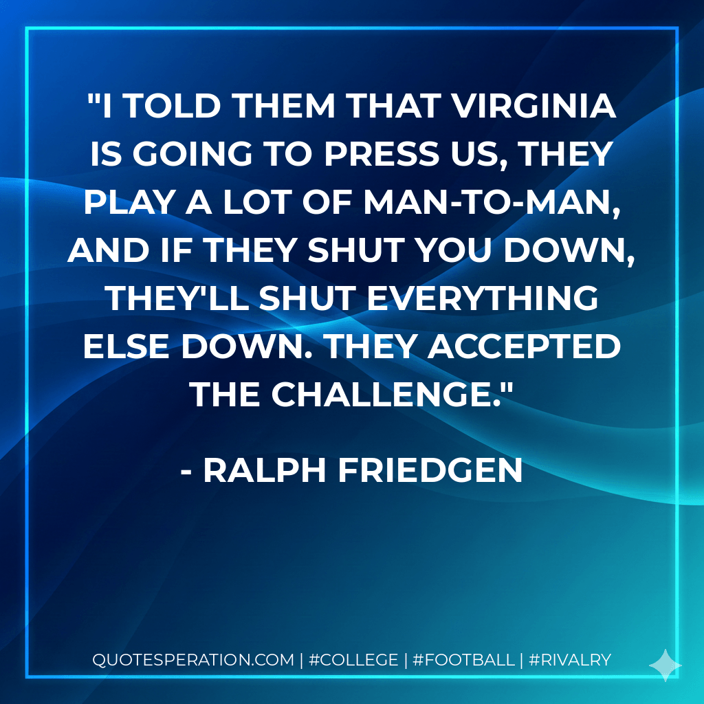 I told them that Virginia is going to press us, they play a lot of man-to-man, and if they shut you down, they'll shut everything else down. They accepted the challenge. - Ralph Friedgen