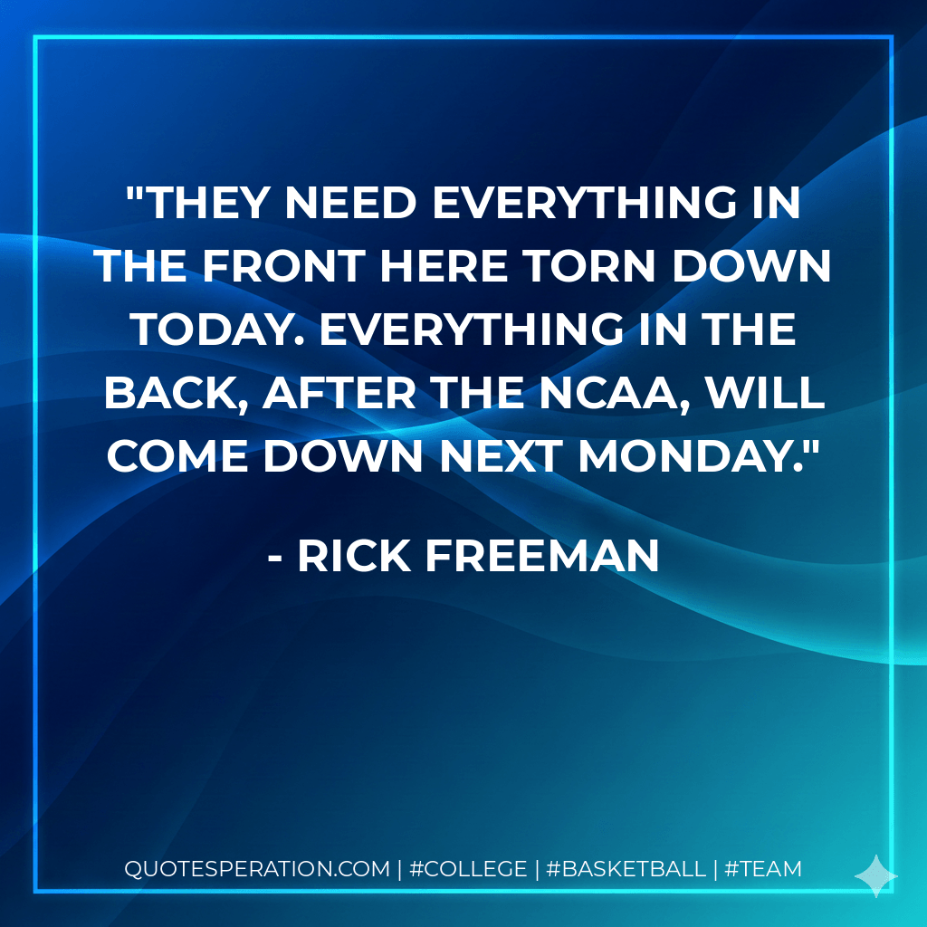 They need everything in the front here torn down today. Everything in the back, after the NCAA, will come down next Monday. - Rick Freeman