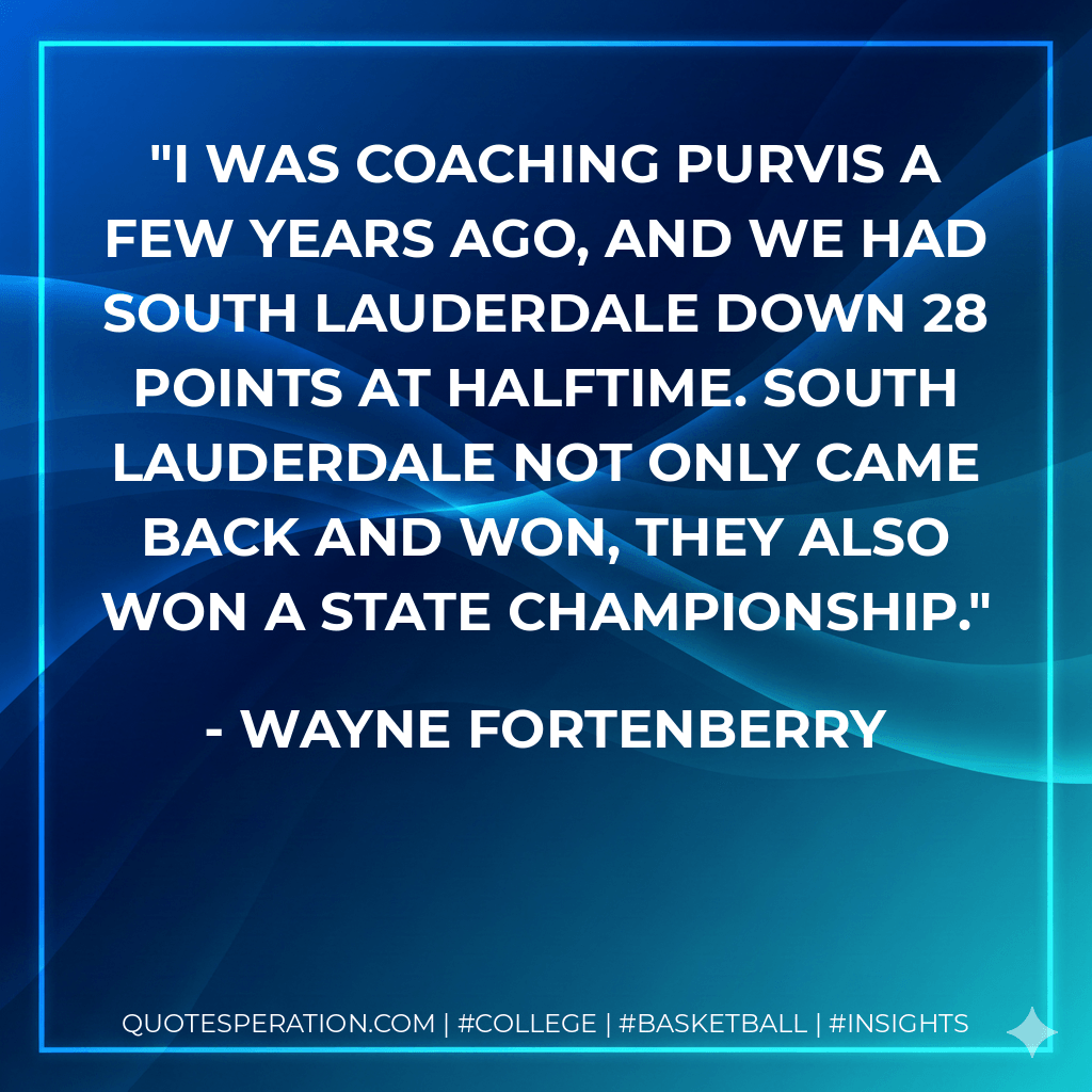 I was coaching Purvis a few years ago, and we had South Lauderdale down 28 points at halftime. South Lauderdale not only came back and won, they also won a state championship. - Wayne Fortenberry