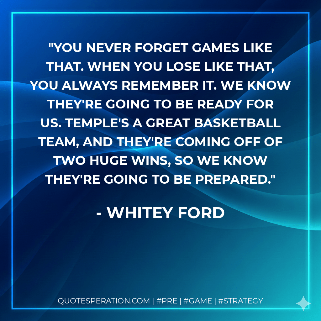 You never forget games like that. When you lose like that, you always remember it. We know they're going to be ready for us. Temple's a great basketball team, and they're coming off of two huge wins, so we know they're going to be prepared. - Whitey Ford