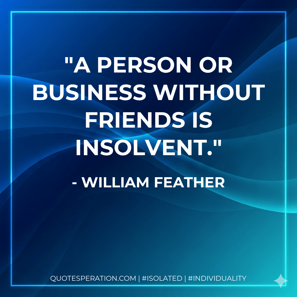 A person or business without friends is insolvent. - William Feather