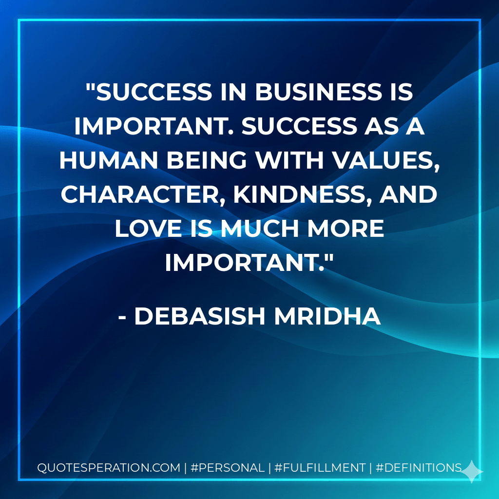 Success in business is important. Success as a human being with values, character, kindness, and love is much more important. - Debasish Mridha