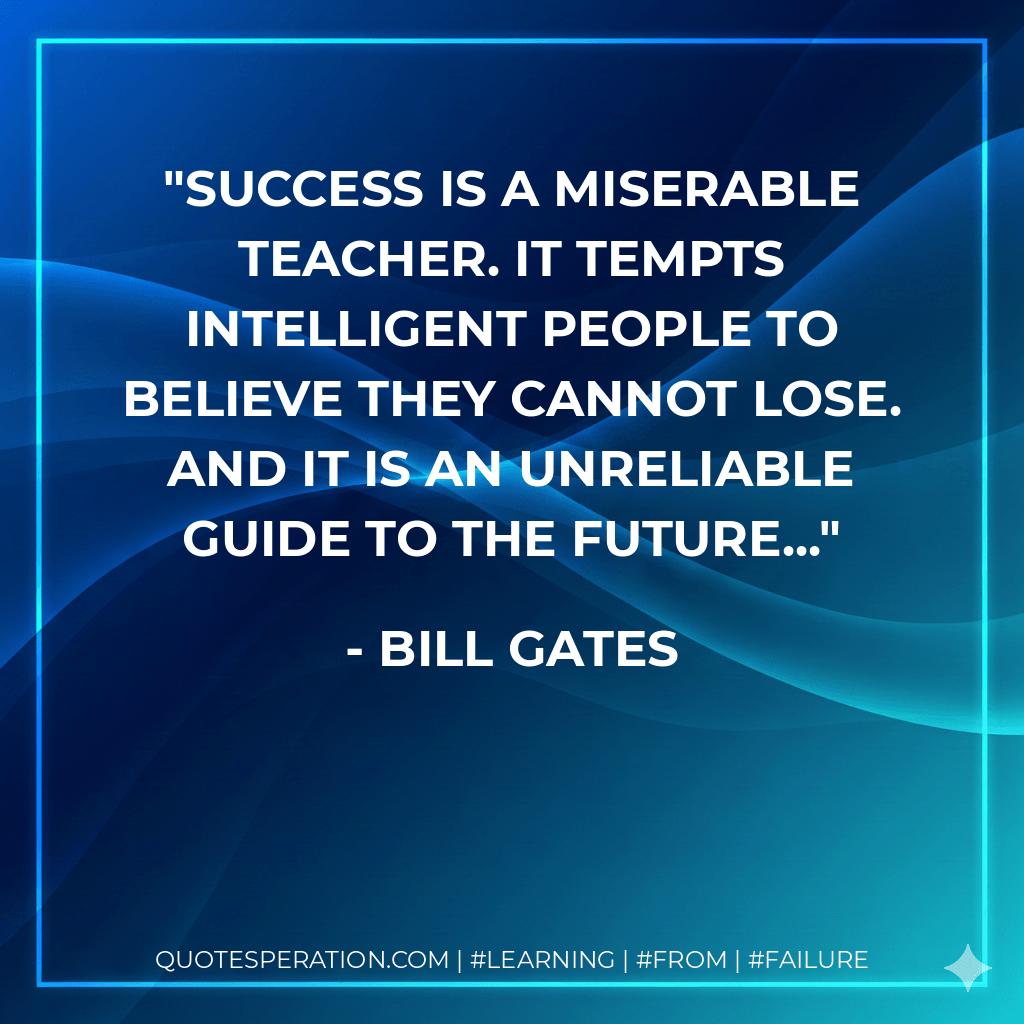 Success is a miserable teacher. It tempts intelligent people to believe they cannot lose. And it is an unreliable guide to the future... - Bill Gates
