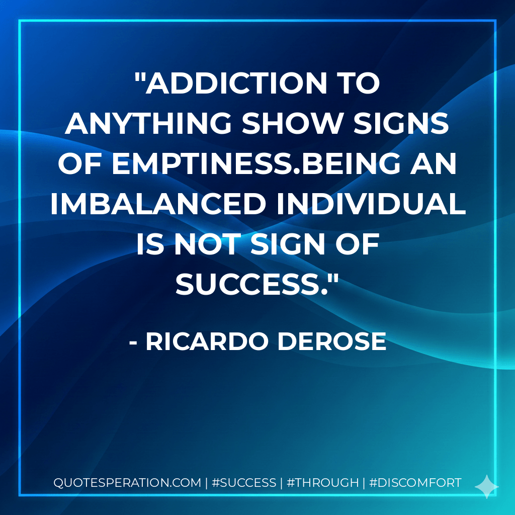 Addiction to anything show signs of emptiness.Being an imbalanced individual is not sign of success. - Ricardo Derose