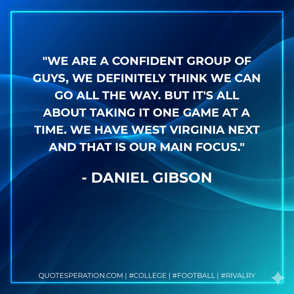 We are a confident group of guys, we definitely think we can go all the way. But it's all about taking it one game at a time. We have West Virginia next and that is our main focus. - Daniel Gibson