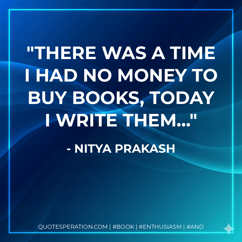 There was a time I had no money to buy books, today I write them... - Nitya Prakash