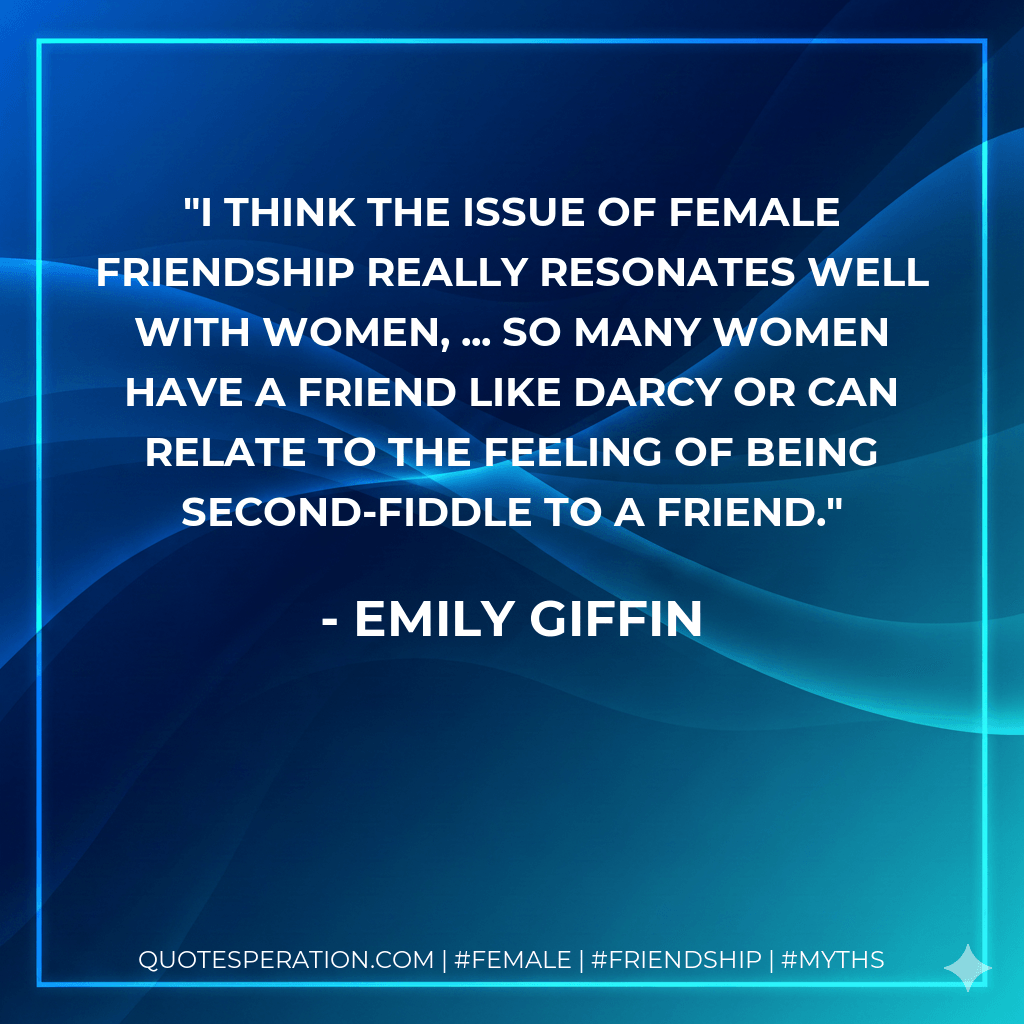 I think the issue of female friendship really resonates well with women, ... So many women have a friend like Darcy or can relate to the feeling of being second-fiddle to a friend. - Emily Giffin