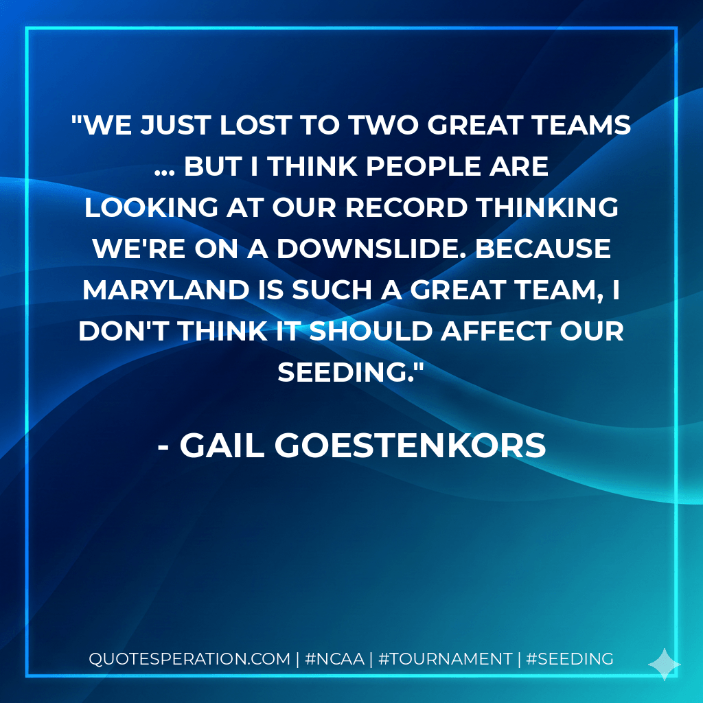 We just lost to two great teams ... but I think people are looking at our record thinking we're on a downslide. Because Maryland is such a great team, I don't think it should affect our seeding. - Gail Goestenkors