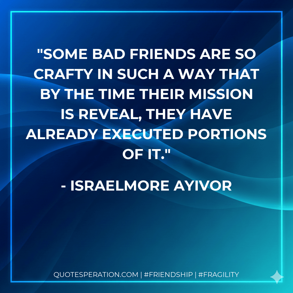 Some bad friends are so crafty in such a way that by the time their mission is reveal, they have already executed portions of it. - Israelmore Ayivor