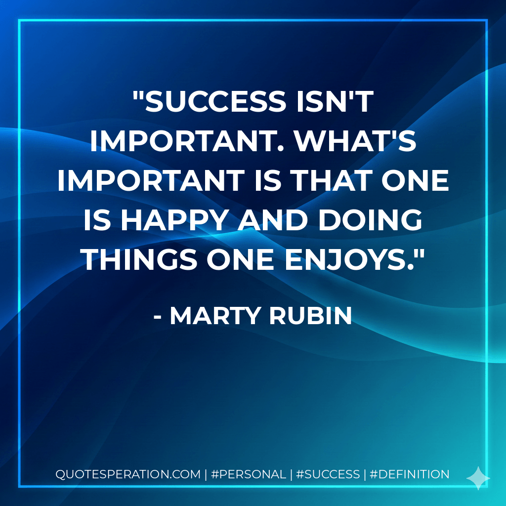 Success isn't important. What's important is that one is happy and doing things one enjoys. - Marty Rubin