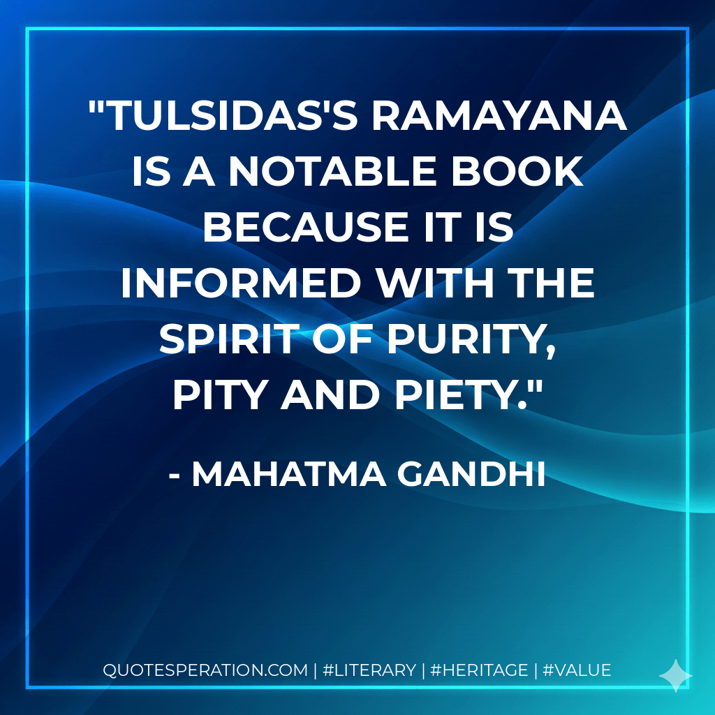 Tulsidas's Ramayana is a notable book because it is informed with the spirit of purity, pity and piety. - Mahatma Gandhi