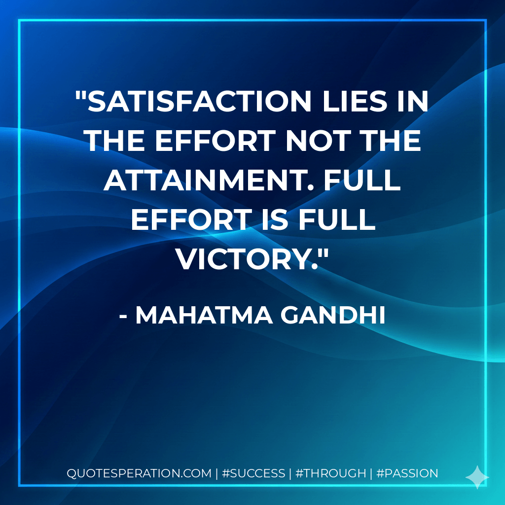 Satisfaction lies in the effort not the attainment. Full effort is full victory. - Mahatma Gandhi