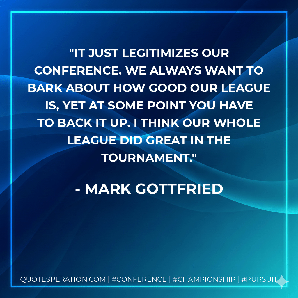 It just legitimizes our conference. We always want to bark about how good our league is, yet at some point you have to back it up. I think our whole league did great in the tournament. - Mark Gottfried