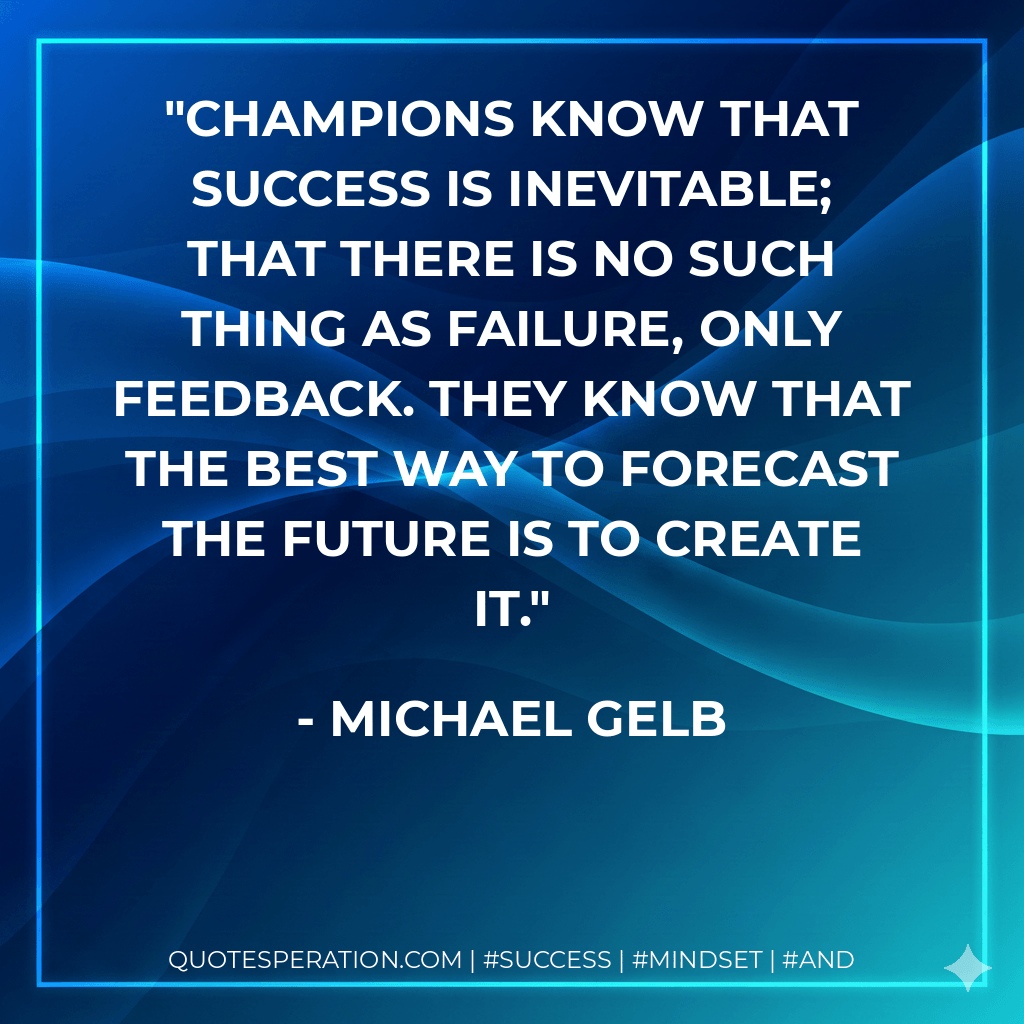 Champions know that success is inevitable; that there is no such thing as failure, only feedback. They know that the best way to forecast the future is to create it. - Michael Gelb