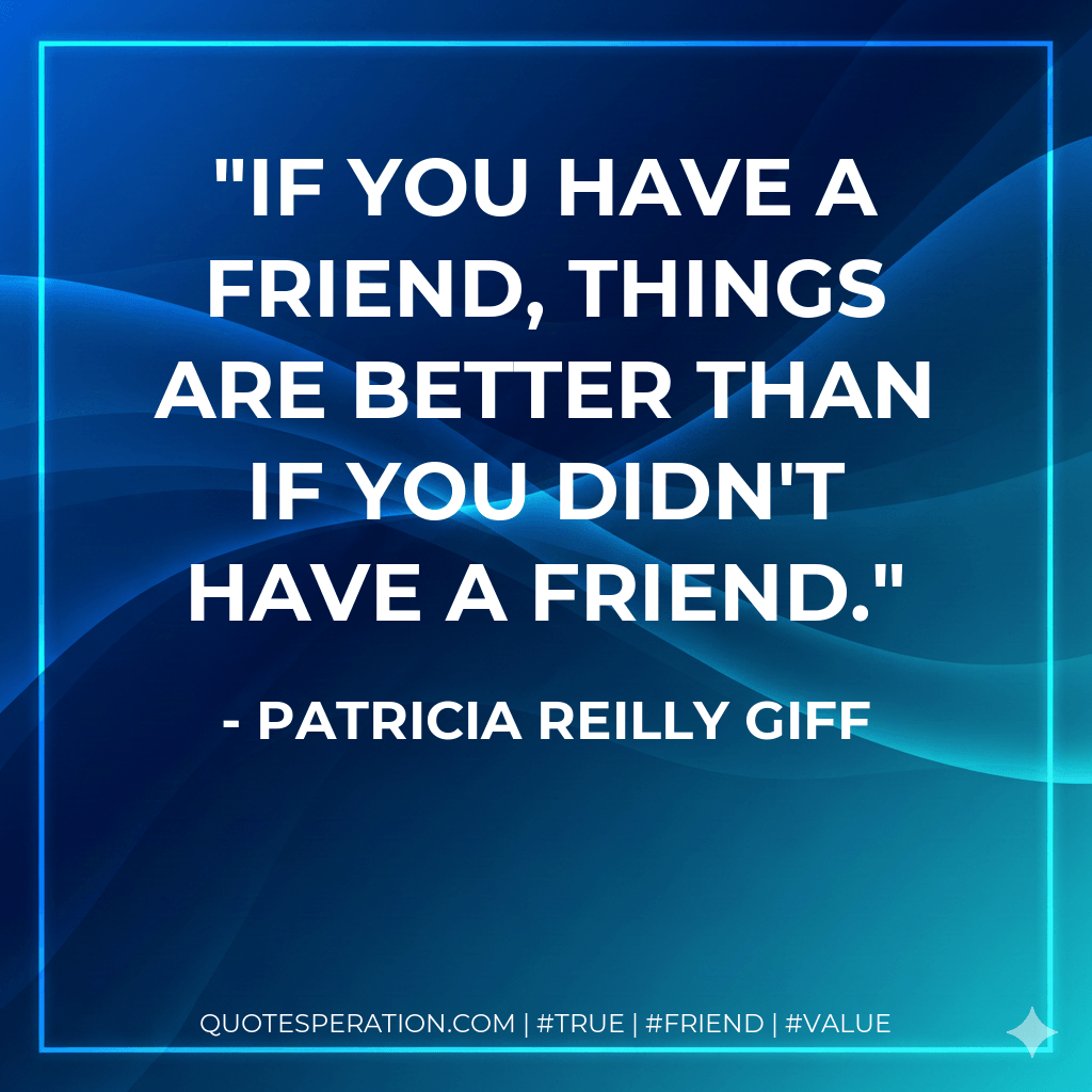 If you have a friend, things are better than if you didn't have a friend. - Patricia Reilly Giff