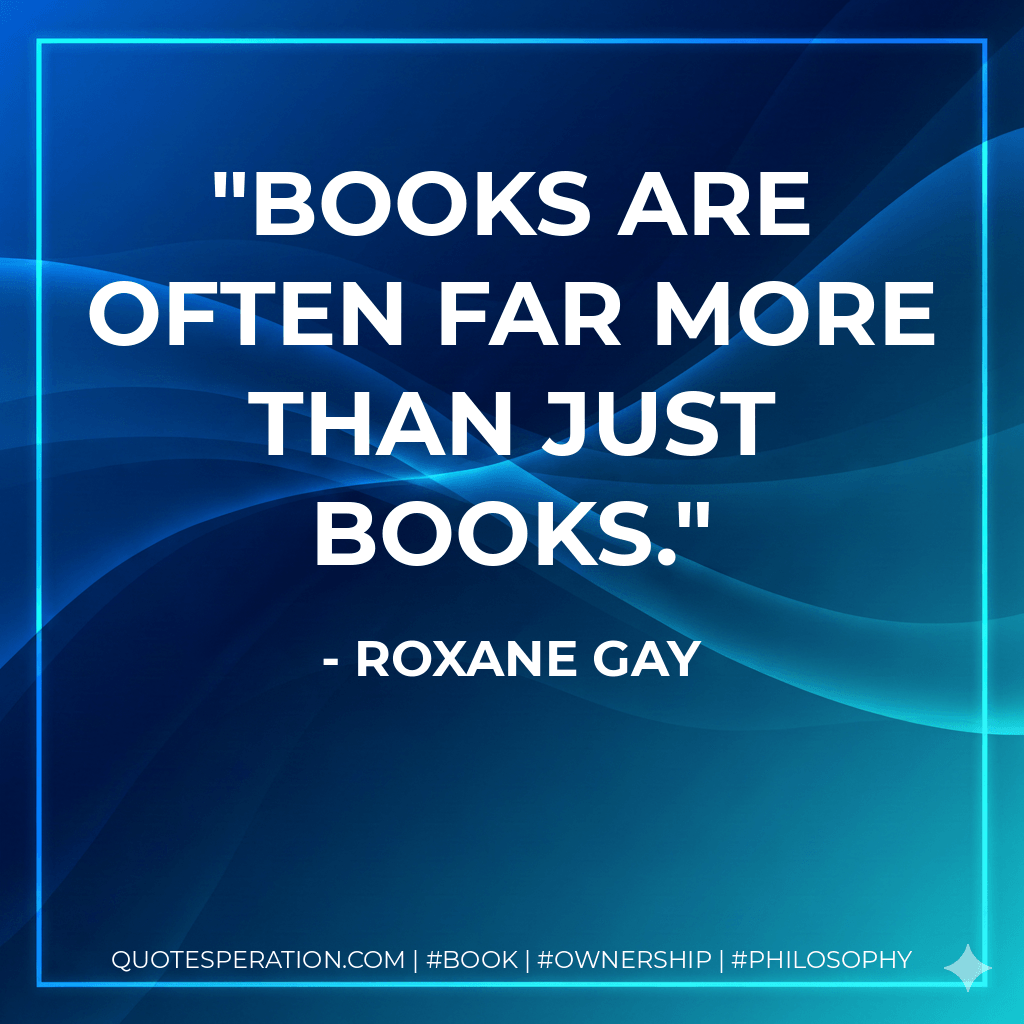 Books are often far more than just books. - Roxane Gay