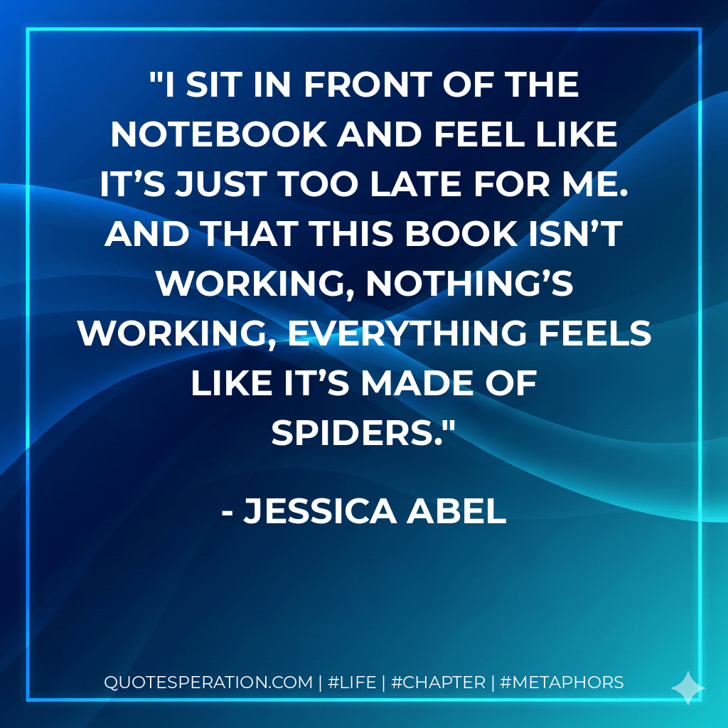 I sit in front of the notebook and feel like it’s just too late for me. And that this book isn’t working, nothing’s working, everything feels like it’s made of spiders. - Jessica Abel