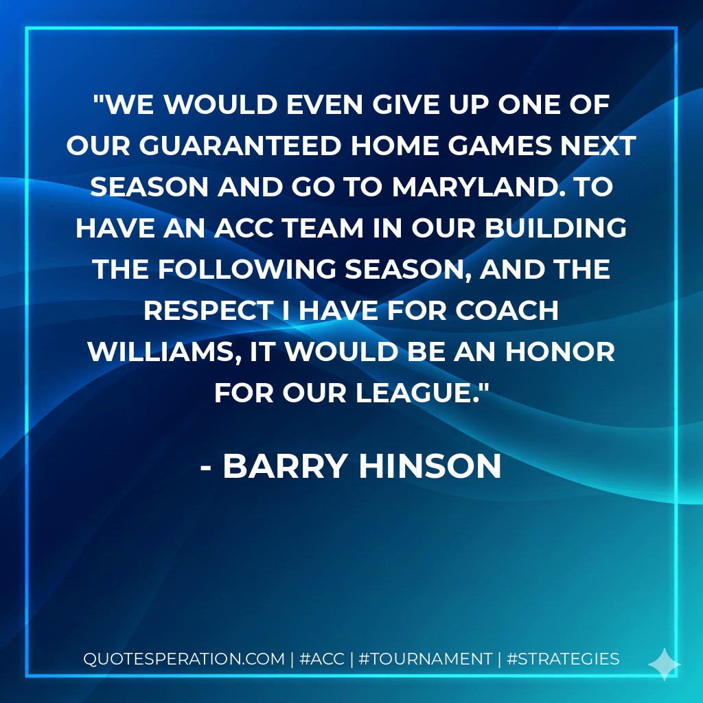 We would even give up one of our guaranteed home games next season and go to Maryland. To have an ACC team in our building the following season, and the respect I have for Coach Williams, it would be an honor for our league. - Barry Hinson