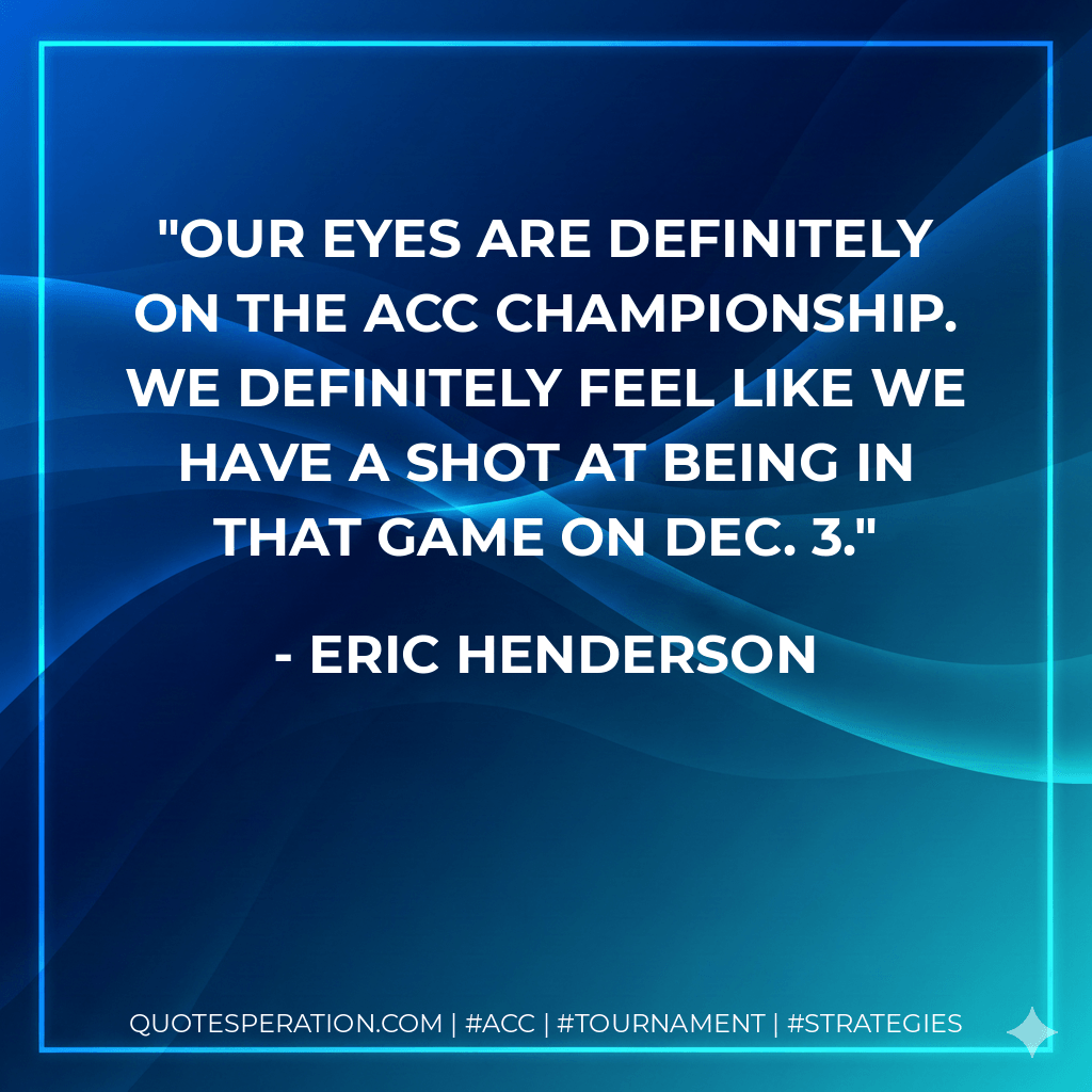 Our eyes are definitely on the ACC championship. We definitely feel like we have a shot at being in that game on Dec. 3. - Eric Henderson