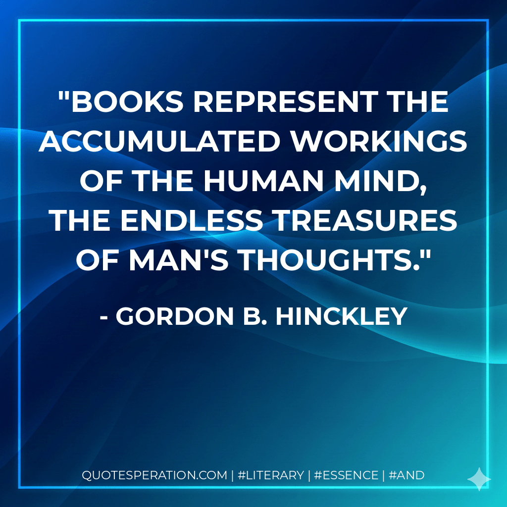 Books represent the accumulated workings of the human mind, the endless treasures of man's thoughts. - Gordon B. Hinckley