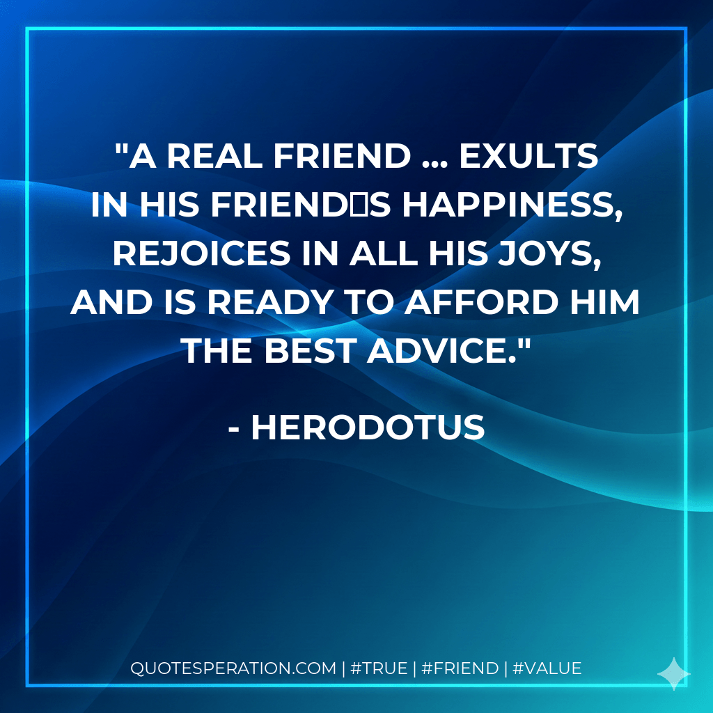 A real friend ... exults in his friends happiness, rejoices in all his joys, and is ready to afford him the best advice. - Herodotus